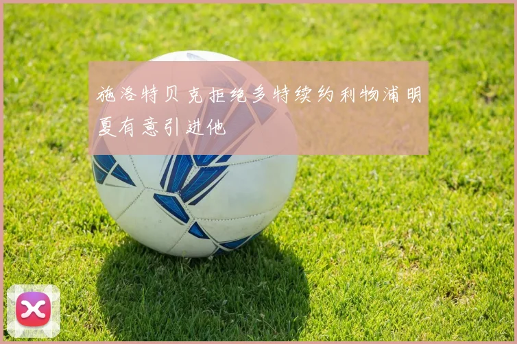 施洛特贝克拒绝多特续约利物浦明夏有意引进他