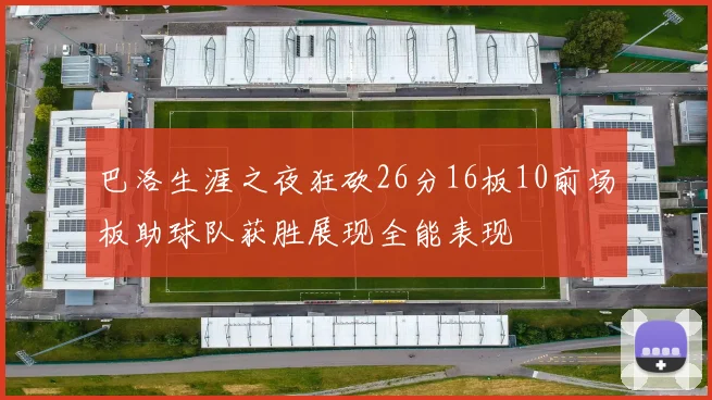 巴洛生涯之夜狂砍26分16板10前场板助球队获胜展现全能表现