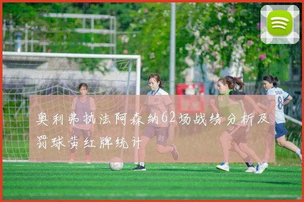 奥利弗执法阿森纳62场战绩分析及罚球黄红牌统计