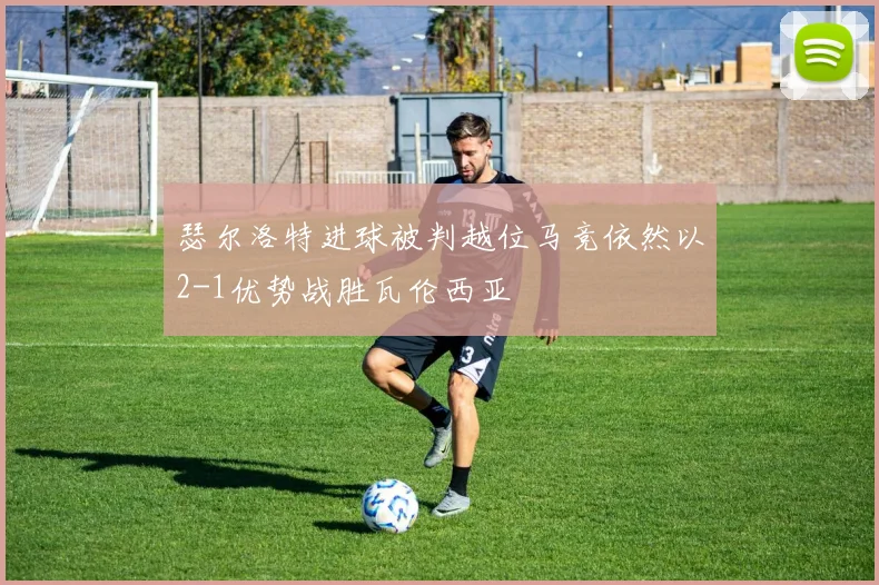 瑟尔洛特进球被判越位马竞依然以2-1优势战胜瓦伦西亚