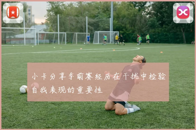 小卡分享季前赛经历在干扰中检验自我表现的重要性