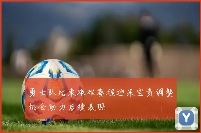勇士队结束艰难赛程迎来宝贵调整机会助力后续表现