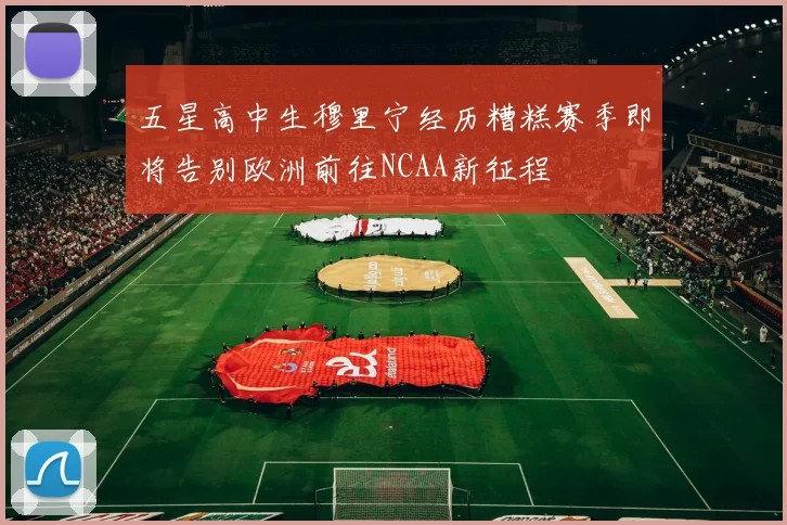 五星高中生穆里宁经历糟糕赛季即将告别欧洲前往NCAA新征程