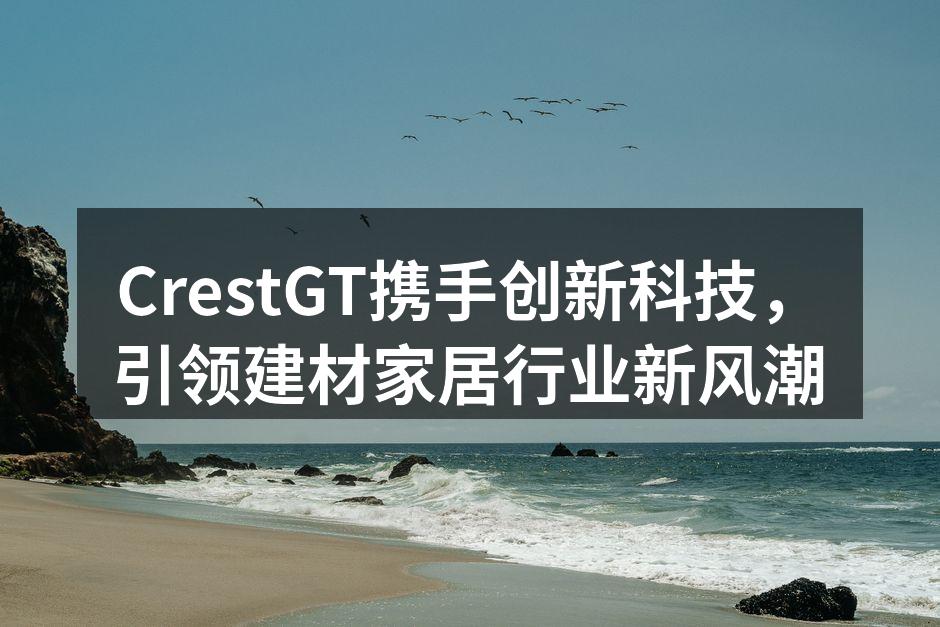 CrestGT携手创新科技，引领建材家居行业新风潮
