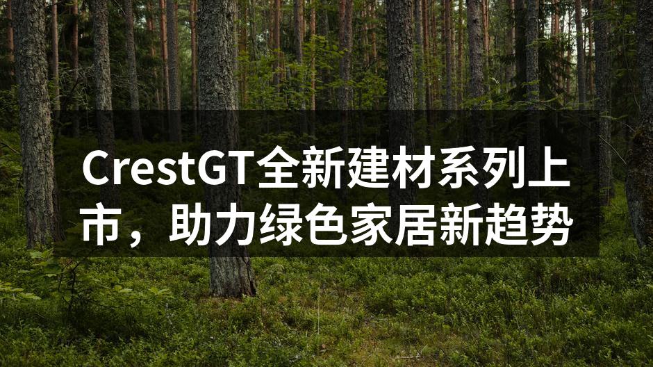 CrestGT全新建材系列上市，助力绿色家居新趋势
